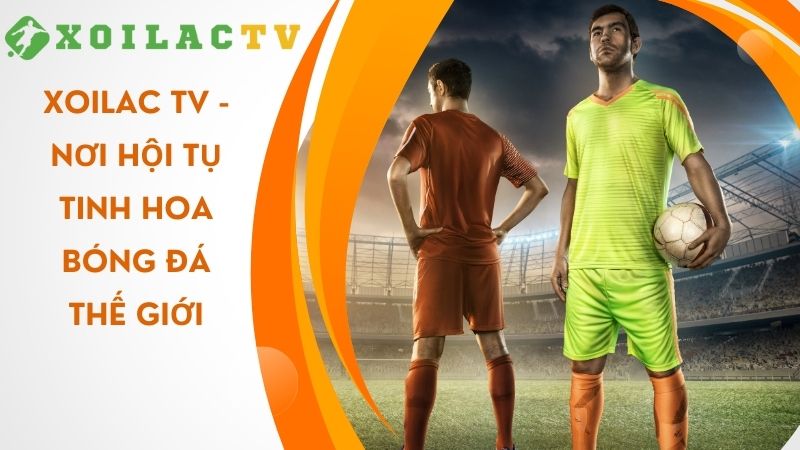 Xoilac TV - Nơi hội tụ tinh hoa bóng đá thế giới