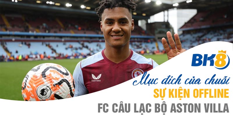 Vì sao chuỗi sự kiện offline FC câu lạc bộ Aston Villa được tổ chức?